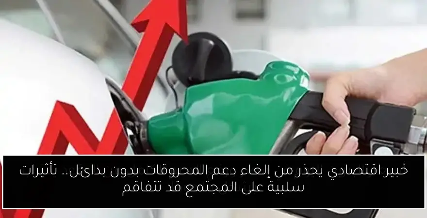 خبير اقتصادي يحذر من إلغاء دعم المحروقات بدون بدائل.. تأثيرات سلبية على المجتمع قد تتفاقم