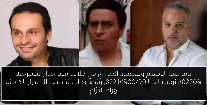 تامر عبد المنعم ومحمود العزازي في خلاف مثير حول مسرحية “نوستالجيا 80/90” وتصريحات تكشف الأسرار الكامنة وراء النزاع