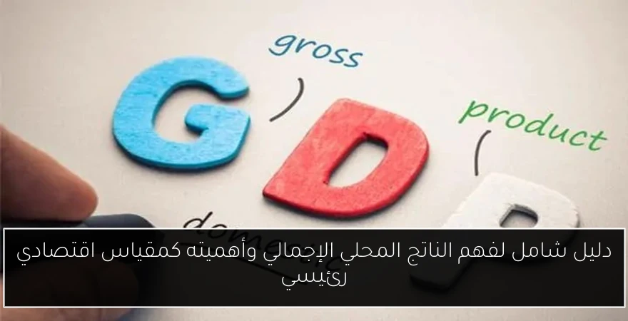 دليل شامل لفهم الناتج المحلي الإجمالي وأهميته كمقياس اقتصادي رئيسي