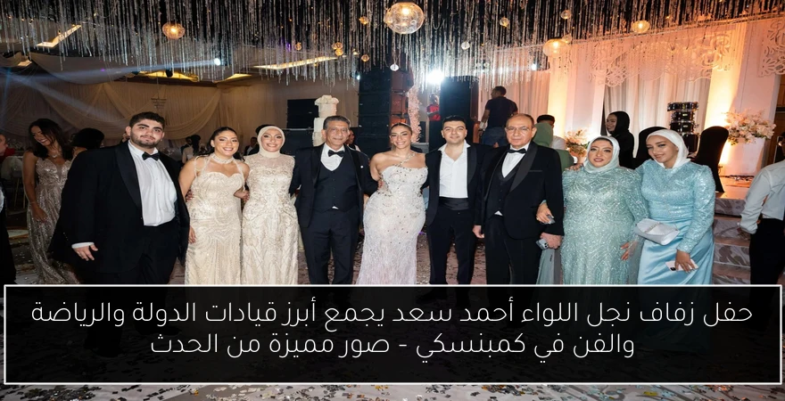 حفل زفاف نجل اللواء أحمد سعد يجمع أبرز قيادات الدولة والرياضة والفن في كمبنسكي – صور مميزة من الحدث