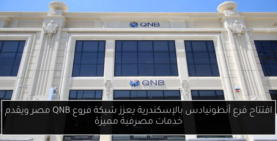 افتتاح فرع أنطونيادس بالإسكندرية يعزز شبكة فروع QNB مصر ويقدم خدمات مصرفية مميزة