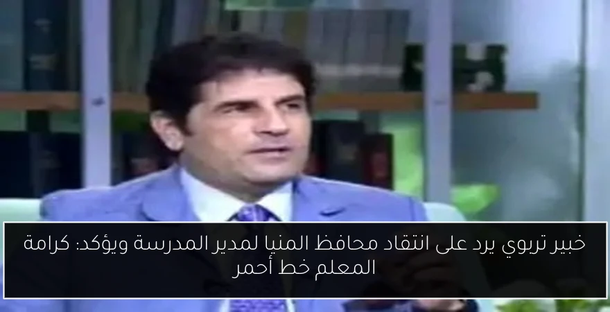 خبير تربوي يرد على انتقاد محافظ المنيا لمدير المدرسة ويؤكد: كرامة المعلم خط أحمر