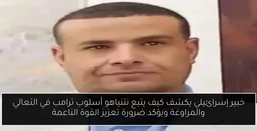 خبير إسرائيلي يكشف كيف يتبع نتنياهو أسلوب ترامب في التعالي والمراوغة ويؤكد ضرورة تعزيز القوة الناعمة