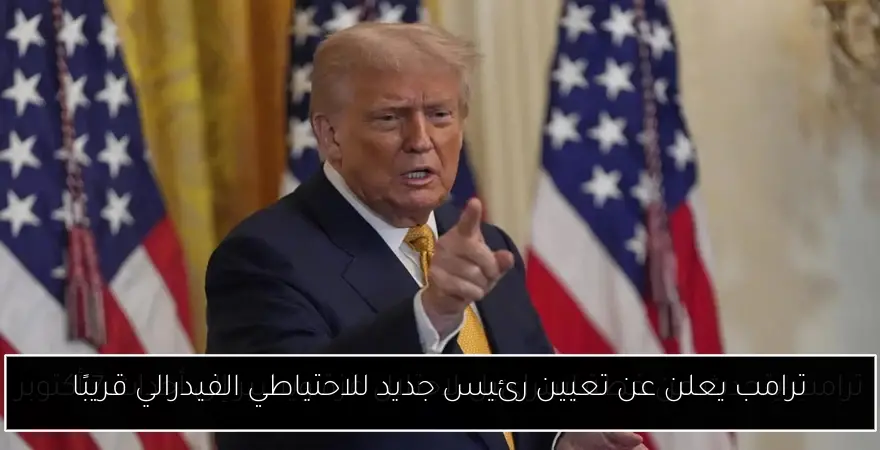 ترامب يعلن عن تعيين رئيس جديد للاحتياطي الفيدرالي قريبًا