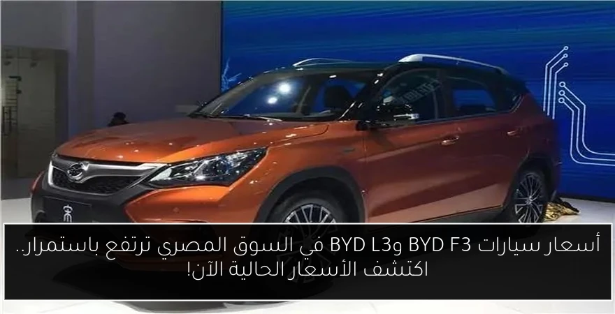 أسعار سيارات BYD F3 وBYD L3 في السوق المصري ترتفع باستمرار.. اكتشف الأسعار الحالية الآن!