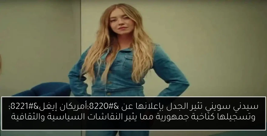 سيدني سويني تثير الجدل بإعلانها عن “أمريكان إيغل” وتسجيلها كناخبة جمهورية مما يثير النقاشات السياسية والثقافية
