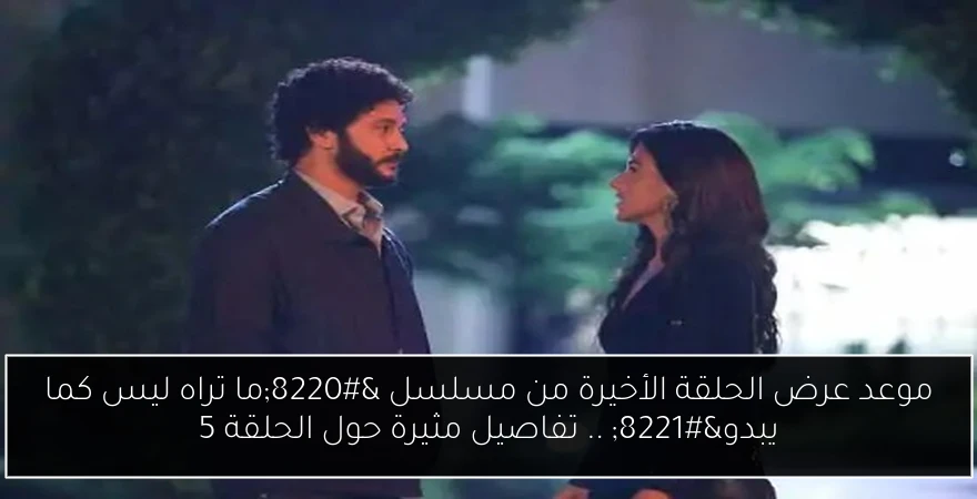 موعد عرض الحلقة الأخيرة من مسلسل “ما تراه ليس كما يبدو” .. تفاصيل مثيرة حول الحلقة 5