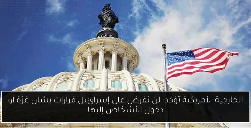 الخارجية الأمريكية تؤكد: لن نفرض على إسرائيل قرارات بشأن غزة أو دخول الأشخاص إليها
