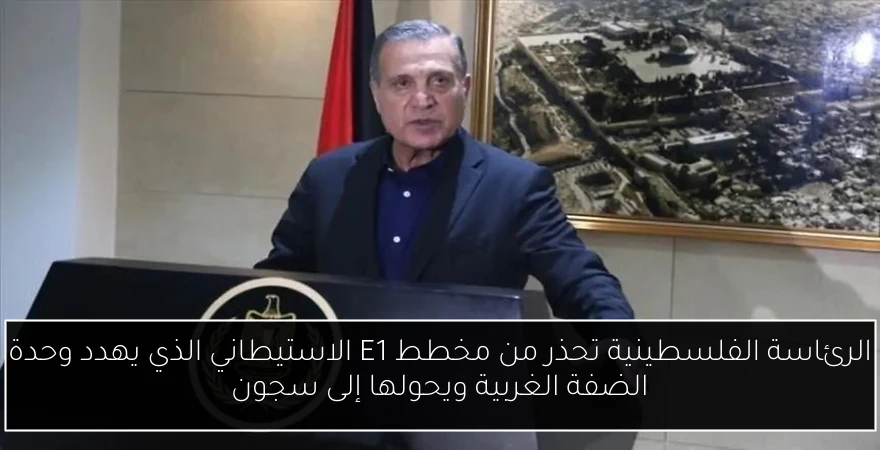 الرئاسة الفلسطينية تحذر من مخطط E1 الاستيطاني الذي يهدد وحدة الضفة الغربية ويحولها إلى سجون