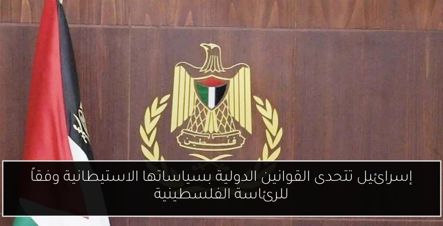 إسرائيل تتحدى القوانين الدولية بسياساتها الاستيطانية وفقاً للرئاسة الفلسطينية