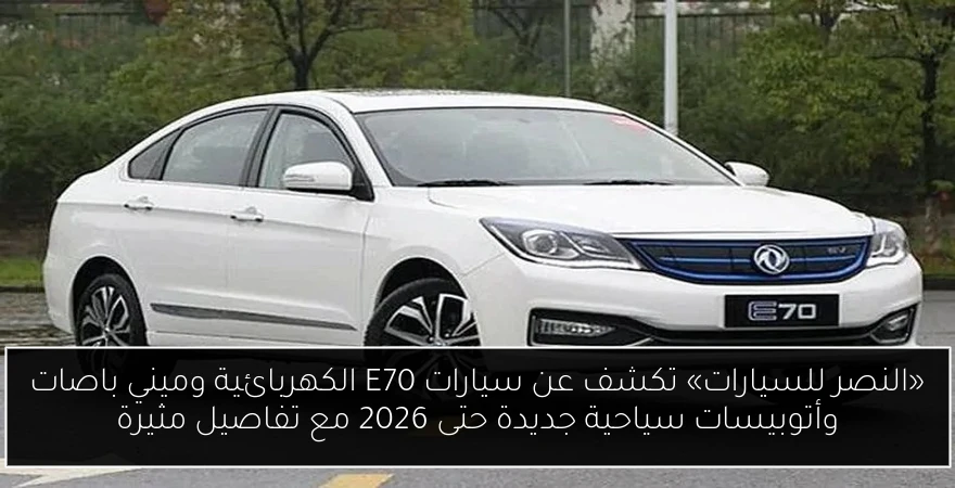 «النصر للسيارات» تكشف عن سيارات E70 الكهربائية وميني باصات وأتوبيسات سياحية جديدة حتى 2026 مع تفاصيل مثيرة