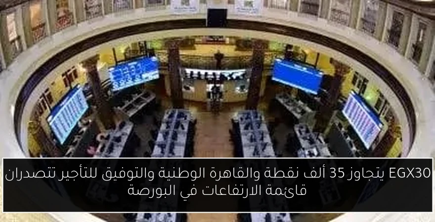 EGX30 يتجاوز 35 ألف نقطة والقاهرة الوطنية والتوفيق للتأجير تتصدران قائمة الارتفاعات في البورصة