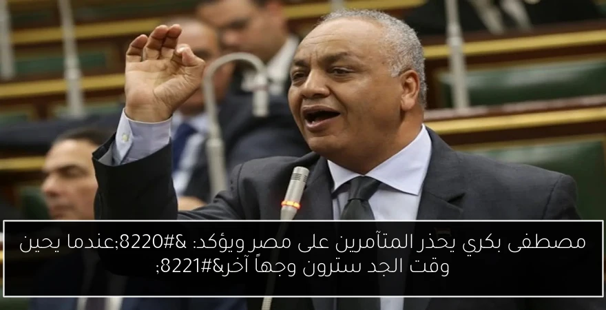 مصطفى بكري يحذر المتآمرين على مصر ويؤكد: “عندما يحين وقت الجد سترون وجهاً آخر”