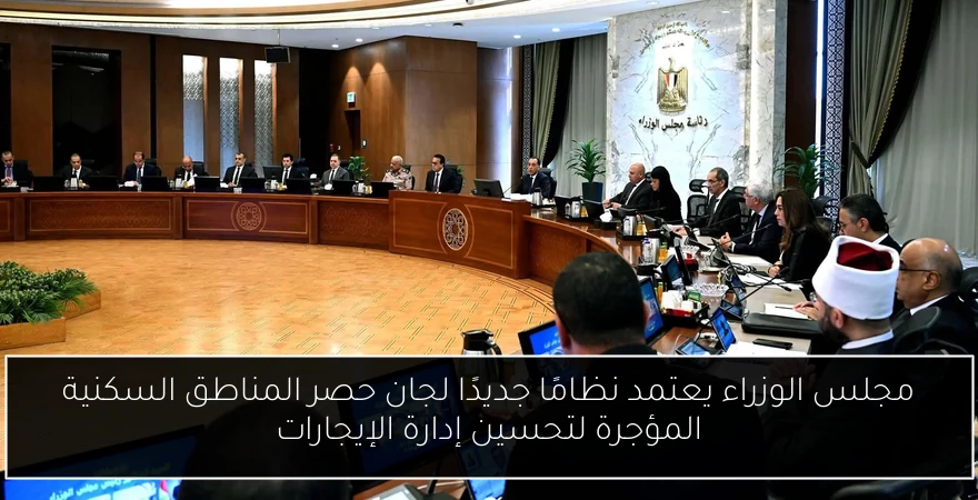 مجلس الوزراء يعتمد نظامًا جديدًا لجان حصر المناطق السكنية المؤجرة لتحسين إدارة الإيجارات