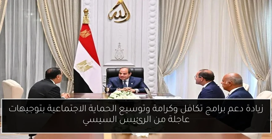 زيادة دعم برامج تكافل وكرامة وتوسيع الحماية الاجتماعية بتوجيهات عاجلة من الرئيس السيسي