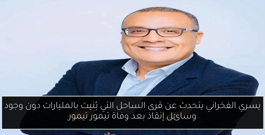 يسري الفخراني يتحدث عن قرى الساحل التي بُنيت بالمليارات دون وجود وسائل إنقاذ بعد وفاة تيمور تيمور