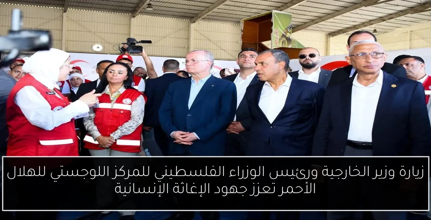 زيارة وزير الخارجية ورئيس الوزراء الفلسطيني للمركز اللوجستي للهلال الأحمر تعزز جهود الإغاثة الإنسانية
