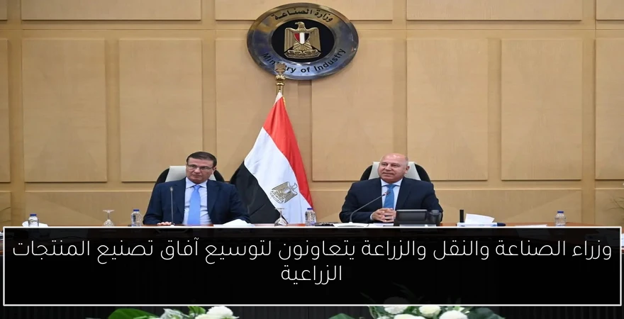 وزراء الصناعة والنقل والزراعة يتعاونون لتوسيع آفاق تصنيع المنتجات الزراعية