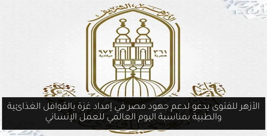 الأزهر للفتوى يدعو لدعم جهود مصر في إمداد غزة بالقوافل الغذائية والطبية بمناسبة اليوم العالمي للعمل الإنساني