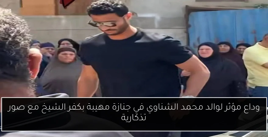 وداع مؤثر لوالد محمد الشناوي في جنازة مهيبة بكفر الشيخ مع صور تذكارية