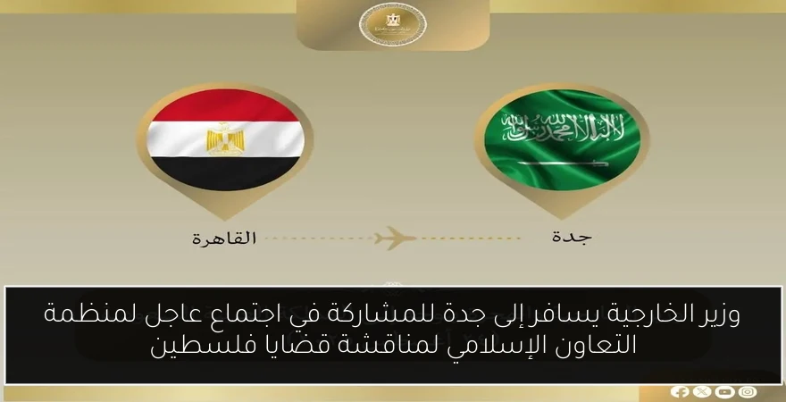 وزير الخارجية يسافر إلى جدة للمشاركة في اجتماع عاجل لمنظمة التعاون الإسلامي لمناقشة قضايا فلسطين