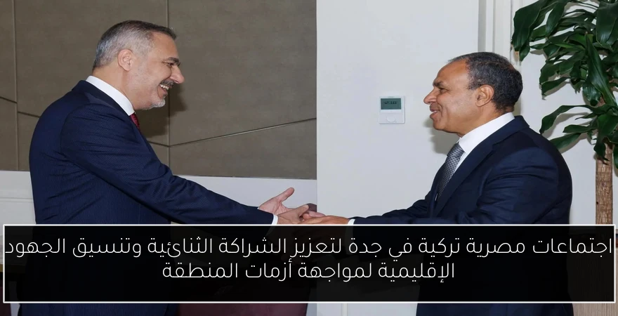 اجتماعات مصرية تركية في جدة لتعزيز الشراكة الثنائية وتنسيق الجهود الإقليمية لمواجهة أزمات المنطقة