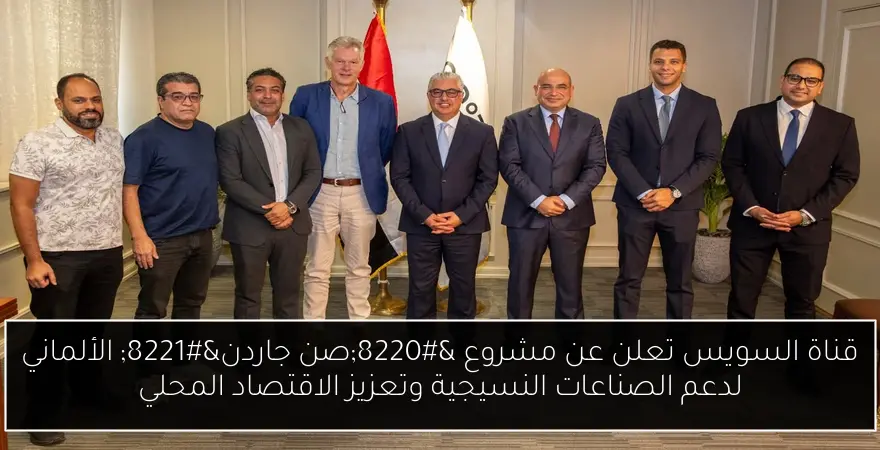 قناة السويس تعلن عن مشروع “صن جاردن” الألماني لدعم الصناعات النسيجية وتعزيز الاقتصاد المحلي