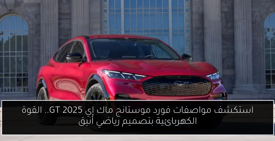 استكشف مواصفات فورد موستانج ماك إي GT 2025.. القوة الكهربائية بتصميم رياضي أنيق