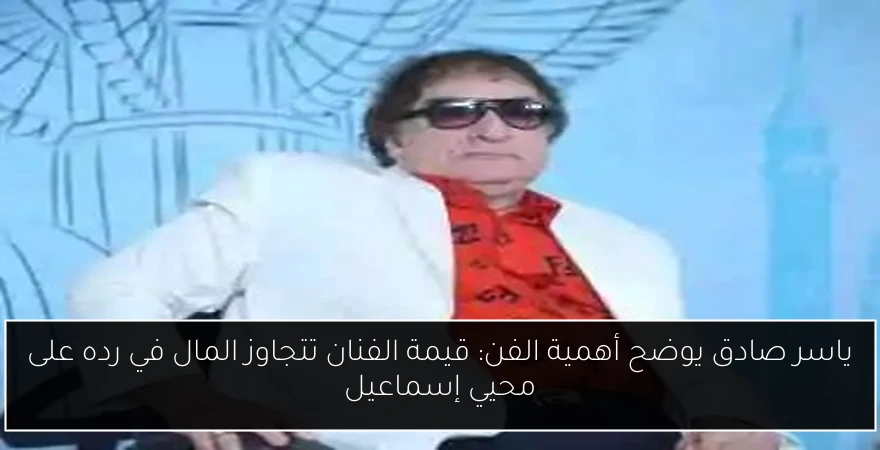 ياسر صادق يوضح أهمية الفن: قيمة الفنان تتجاوز المال في رده على محيي إسماعيل