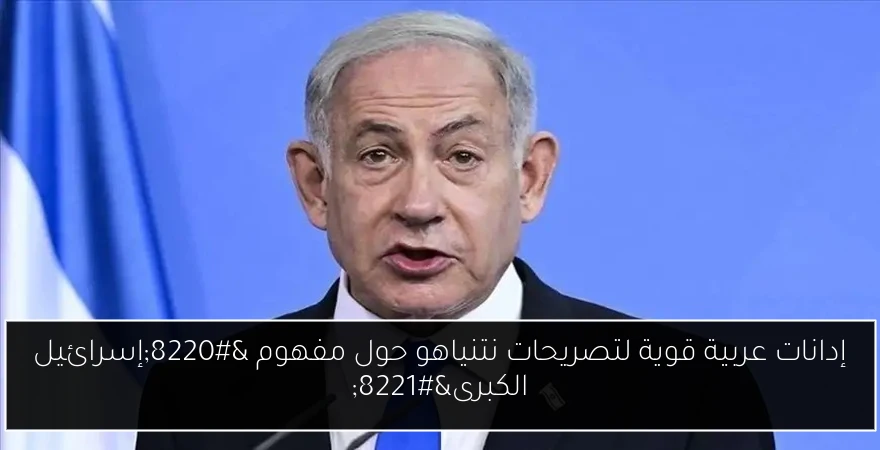 إدانات عربية قوية لتصريحات نتنياهو حول مفهوم “إسرائيل الكبرى”