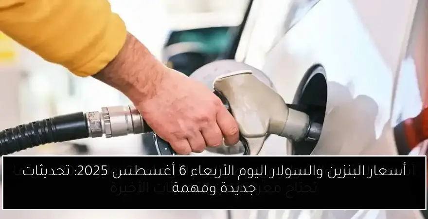 أسعار البنزين والسولار اليوم الأربعاء 6 أغسطس 2025: تحديثات جديدة ومهمة