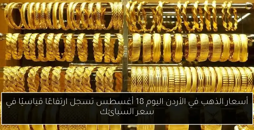 أسعار الذهب في الأردن اليوم 18 أغسطس تسجل ارتفاعًا قياسيًا في سعر السبائك