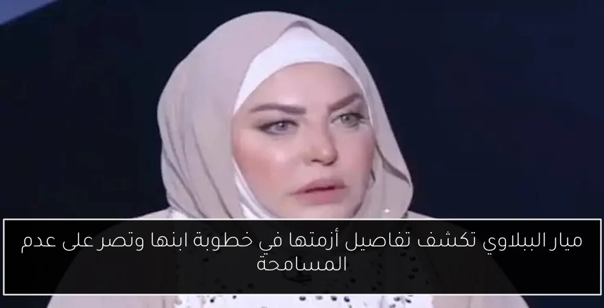 ميار الببلاوي تكشف تفاصيل أزمتها في خطوبة ابنها وتصر على عدم المسامحة