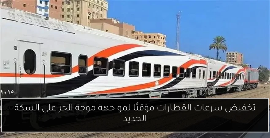 تخفيض سرعات القطارات مؤقتًا لمواجهة موجة الحر على السكة الحديد