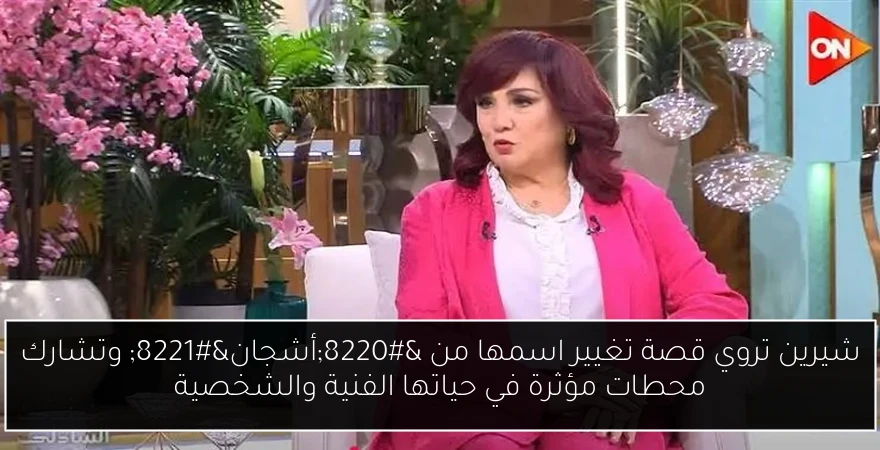 شيرين تروي قصة تغيير اسمها من “أشجان” وتشارك محطات مؤثرة في حياتها الفنية والشخصية