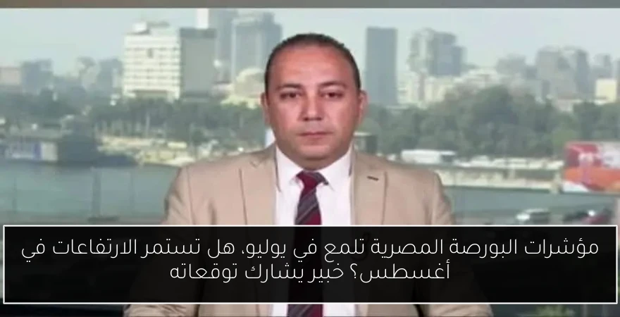 مؤشرات البورصة المصرية تلمع في يوليو، هل تستمر الارتفاعات في أغسطس؟ خبير يشارك توقعاته