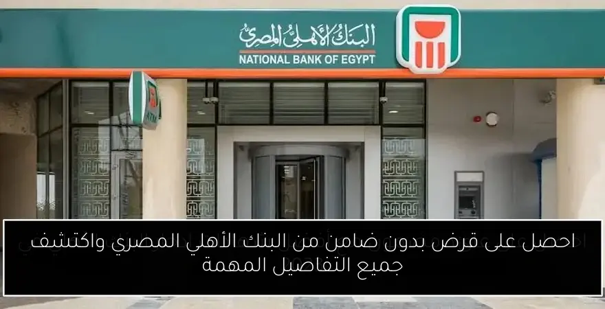 احصل على قرض بدون ضامن من البنك الأهلي المصري واكتشف جميع التفاصيل المهمة