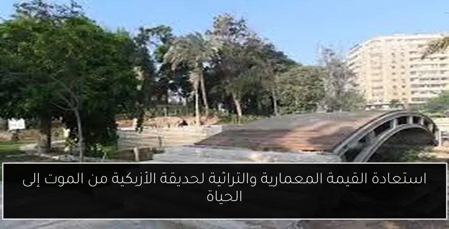 استعادة القيمة المعمارية والتراثية لحديقة الأزبكية من الموت إلى الحياة