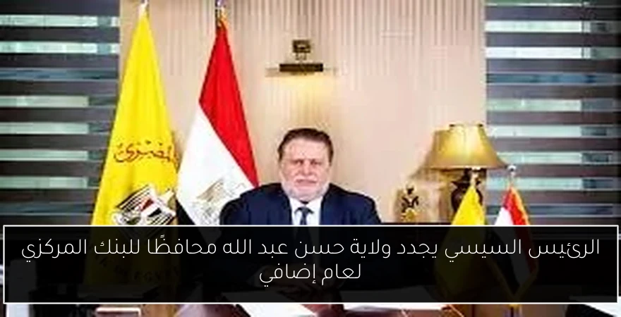الرئيس السيسي يجدد ولاية حسن عبد الله محافظًا للبنك المركزي لعام إضافي