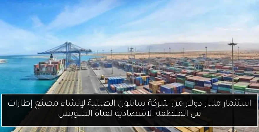 استثمار مليار دولار من شركة سايلون الصينية لإنشاء مصنع إطارات في المنطقة الاقتصادية لقناة السويس