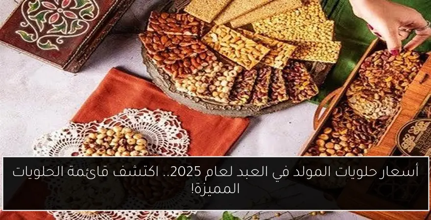 أسعار حلويات المولد في العبد لعام 2025.. اكتشف قائمة الحلويات المميزة!