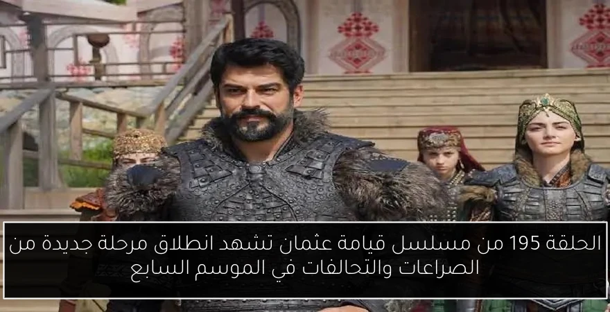الحلقة 195 من مسلسل قيامة عثمان تشهد انطلاق مرحلة جديدة من الصراعات والتحالفات في الموسم السابع
