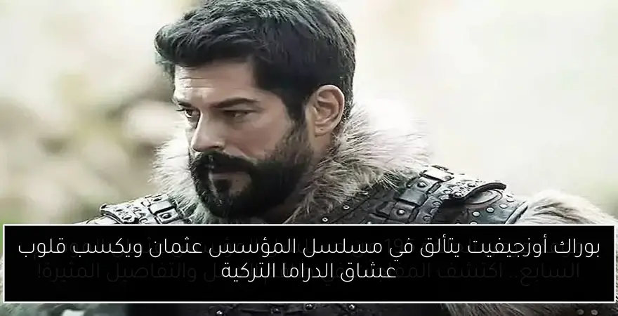 بوراك أوزجيفيت يتألق في مسلسل المؤسس عثمان ويكسب قلوب عشاق الدراما التركية