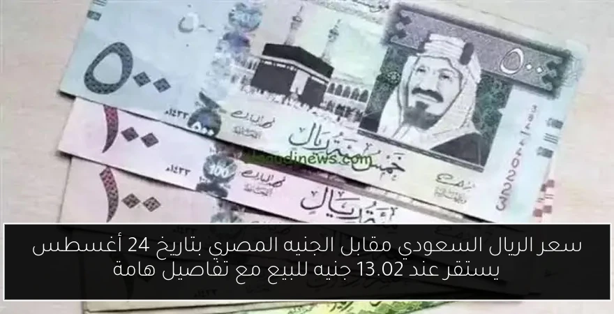 سعر الريال السعودي مقابل الجنيه المصري بتاريخ 24 أغسطس يستقر عند 13.02 جنيه للبيع مع تفاصيل هامة