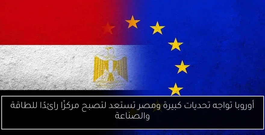 أوروبا تواجه تحديات كبيرة ومصر تستعد لتصبح مركزًا رائدًا للطاقة والصناعة