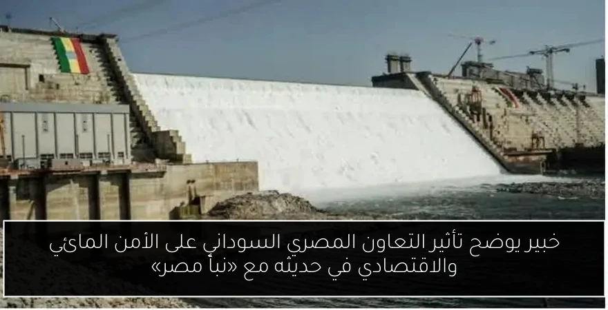 خبير يوضح تأثير التعاون المصري السوداني على الأمن المائي والاقتصادي في حديثه مع «نبأ مصر»