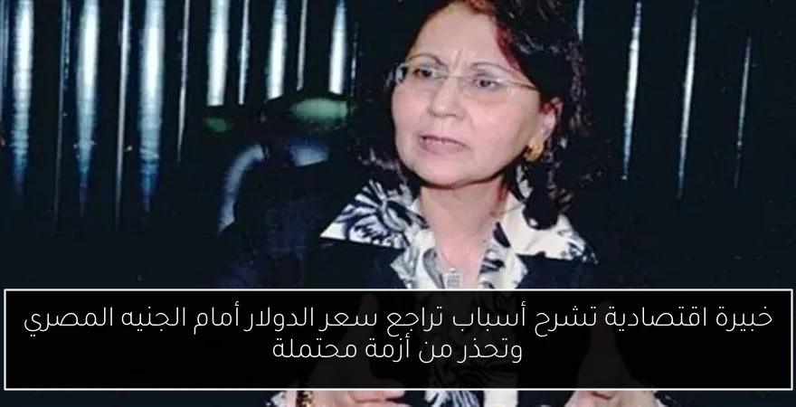 خبيرة اقتصادية تشرح أسباب تراجع سعر الدولار أمام الجنيه المصري وتحذر من أزمة محتملة