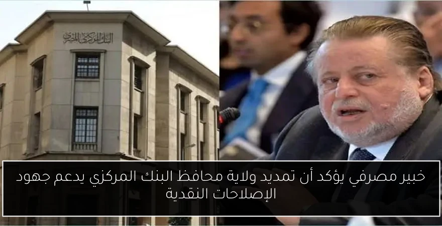 خبير مصرفي يؤكد أن تمديد ولاية محافظ البنك المركزي يدعم جهود الإصلاحات النقدية
