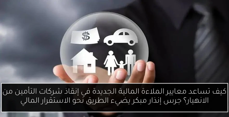 كيف تساعد معايير الملاءة المالية الجديدة في إنقاذ شركات التأمين من الانهيار؟ جرس إنذار مبكر يضيء الطريق نحو الاستقرار المالي