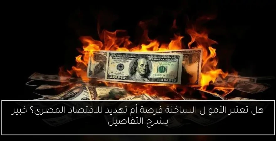 هل تعتبر الأموال الساخنة فرصة أم تهديد للاقتصاد المصري؟ خبير يشرح التفاصيل
